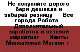 Не покупайте дорого,бери дешевле и забирай разницу!! - Все города Работа » Дополнительный заработок и сетевой маркетинг   . Ханты-Мансийский,Мегион г.